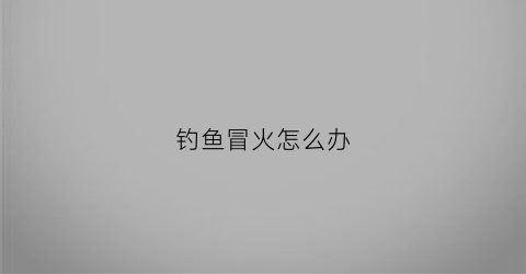 钓鱼冒火怎么办(钓鱼水下冒泡怎么回事)
