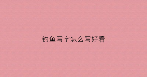 钓鱼写字怎么写好看(钓鱼这两个字怎么写)