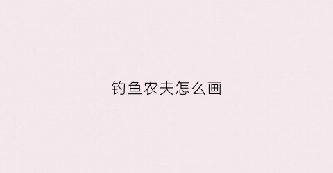 钓鱼农夫怎么画(钓鱼农夫怎么画图片)