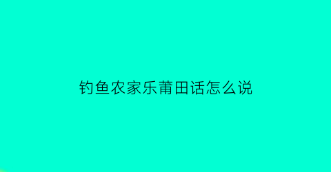 钓鱼农家乐莆田话怎么说(钓鱼农家乐莆田话怎么说的)