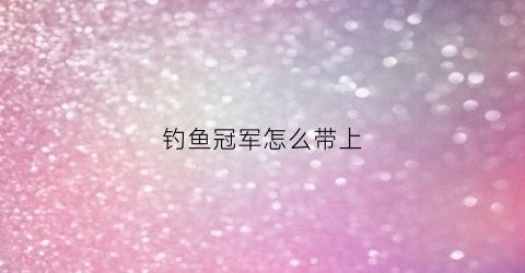 钓鱼冠军怎么带上(钓鱼冠军称号怎么获得)