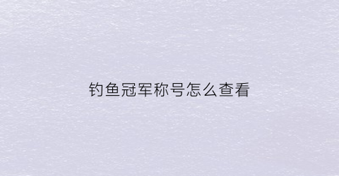 钓鱼冠军称号怎么查看(钓鱼冠军奖金多少钱)