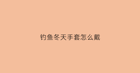 钓鱼冬天手套怎么戴(钓鱼冬天手套怎么戴好)