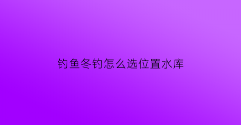 “钓鱼冬钓怎么选位置水库(冬季钓水库选择钓位的三个技巧)