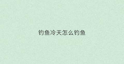 钓鱼冷天怎么钓鱼(钓鱼冷天怎么钓鱼好)