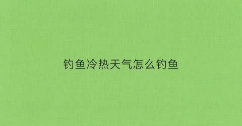 钓鱼冷热天气怎么钓鱼(冷天好钓鱼还是热天好钓鱼)