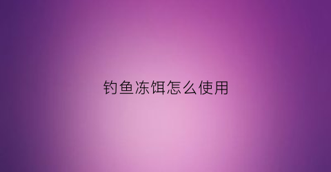 钓鱼冻饵怎么使用(冻饵加什么效果好)