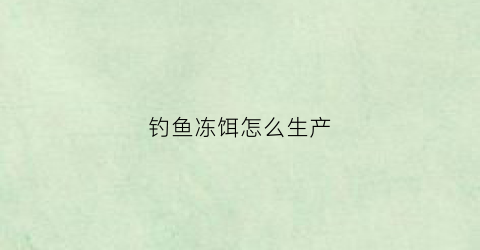 钓鱼冻饵怎么生产(钓鱼冻饵怎么用)