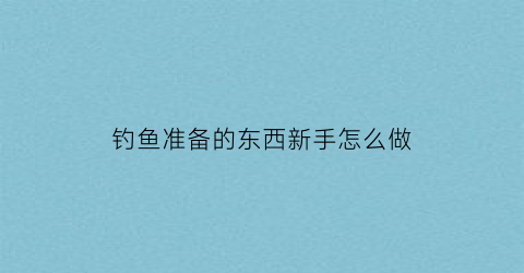 钓鱼准备的东西新手怎么做