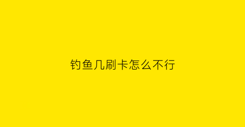 钓鱼几刷卡怎么不行(钓鱼为什么一直没动静)