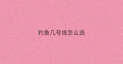 钓鱼几号线怎么选(钓鱼几号线对应多大的鱼)