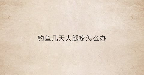 钓鱼几天大腿疼怎么办(钓鱼后腿疼怎么回事)