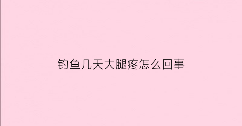 钓鱼几天大腿疼怎么回事(钓鱼后大腿酸痛怎么办)
