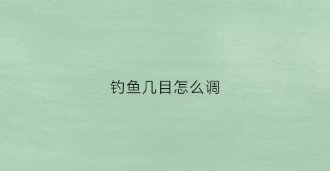 钓鱼几目怎么调(钓鱼调几目怎么调)