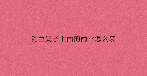 钓鱼凳子上面的雨伞怎么装(钓椅装伞怎样才稳)