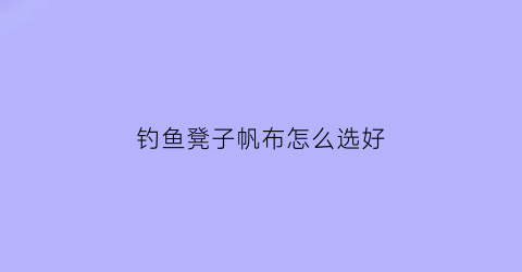 钓鱼凳子帆布怎么选好(钓鱼凳子什么牌子好)
