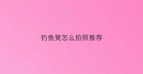 钓鱼凳怎么拍照推荐(钓鱼凳多高合适)