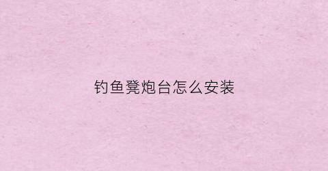 钓鱼凳炮台怎么安装(钓鱼凳炮台怎么安装视频教程)