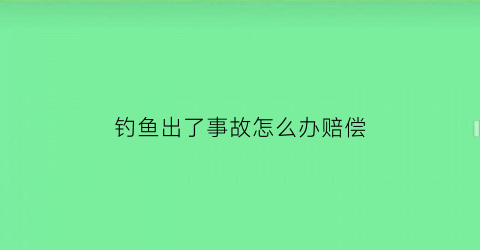 钓鱼出了事故怎么办赔偿