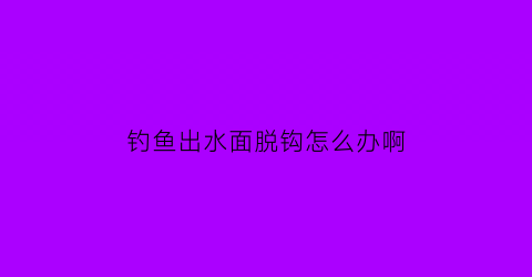 “钓鱼出水面脱钩怎么办啊(钓鱼出水面脱钩怎么办啊图片)