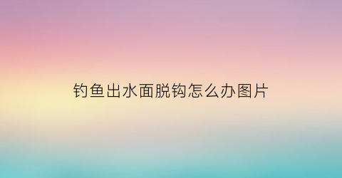 “钓鱼出水面脱钩怎么办图片(鱼钓出水面的时候怎么总是跑啦)