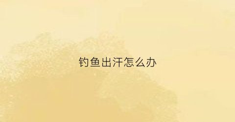 钓鱼出汗怎么办(钓鱼后身上起了红疙瘩)
