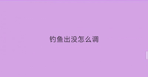 钓鱼出没怎么调(钓鱼出奇招第三季)