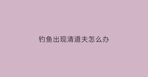 钓鱼出现清道夫怎么办(钓鱼出现清道夫怎么办呢)