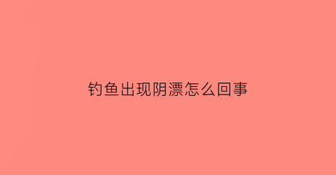 钓鱼出现阴漂怎么回事(钓鱼阴漂是什么原因)