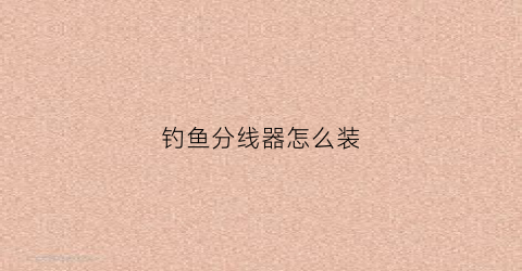 钓鱼分线器怎么装(鱼线分线器使用教程)