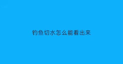 钓鱼切水怎么能看出来(钓鱼切水声是怎么产生的)