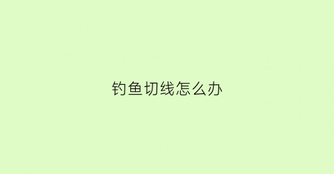 钓鱼切线怎么办(钓鱼老切线怎么办)