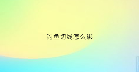 钓鱼切线怎么绑(钓鱼切线的原因及解决方法)