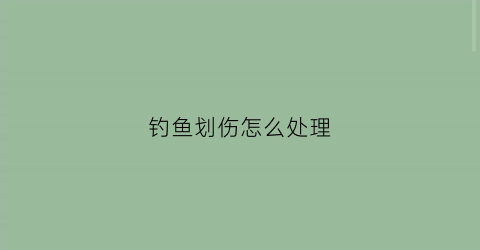 钓鱼划伤怎么处理(钓鱼手伤了怎么办)
