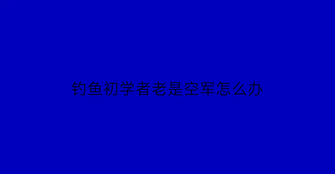 钓鱼初学者老是空军怎么办(新手钓鱼一直空军)