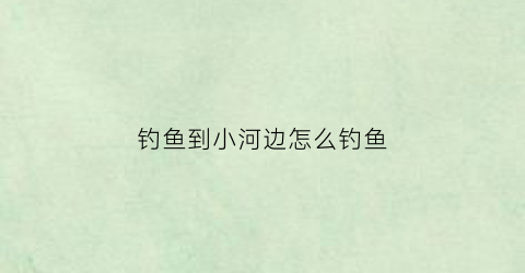 钓鱼到小河边怎么钓鱼(在小河钓小鱼的技巧)