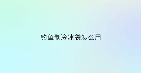 钓鱼制冷冰袋怎么用(钓鱼制冷冰袋怎么用视频)