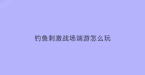 钓鱼刺激战场端游怎么玩(刺激战场钓鱼的地方在哪)