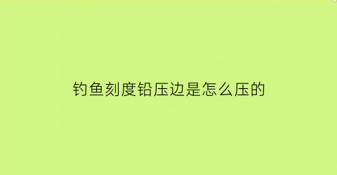 钓鱼刻度铅压边是怎么压的