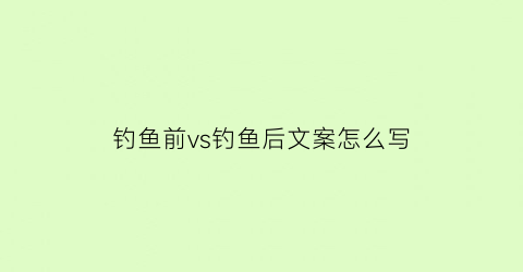 钓鱼前vs钓鱼后文案怎么写