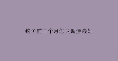 钓鱼前三个月怎么调漂最好(3月钓鱼钓底还是钓浮)