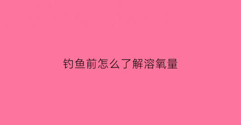 钓鱼前怎么了解溶氧量(钓鱼前怎么了解溶氧量呢)