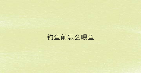 钓鱼前怎么喂鱼(钓鱼前要先做什么准备工作)