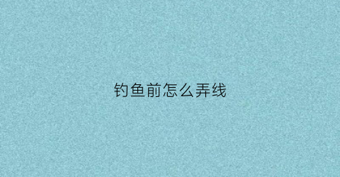 钓鱼前怎么弄线