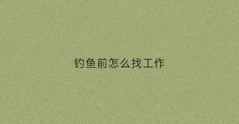 钓鱼前怎么找工作(想找份钓鱼相关的工作)