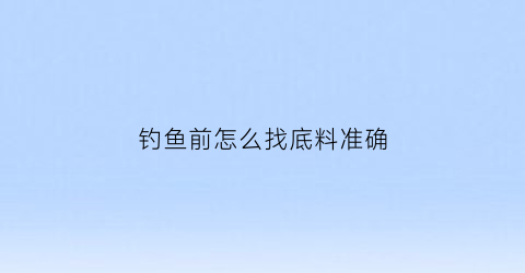钓鱼前怎么找底料准确(钓鱼前怎么找底料准确的)