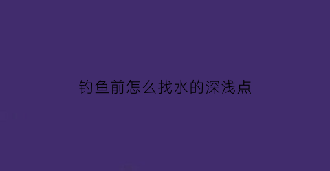 钓鱼前怎么找水的深浅点(钓鱼前怎么找水的深浅点视频)