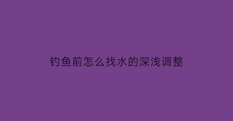 钓鱼前怎么找水的深浅调整(钓鱼前怎么找水的深浅调整视频)