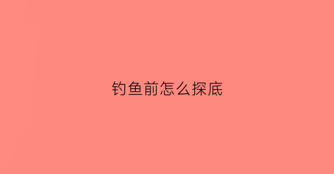 钓鱼前怎么探底(钓鱼的时候如何找底)