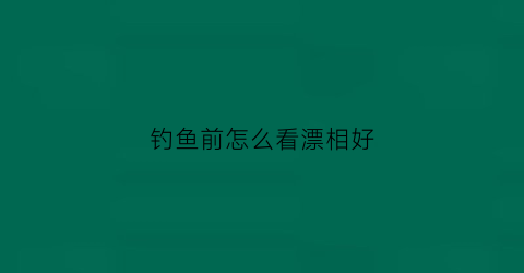 钓鱼前怎么看漂相好(新手钓鱼如何看漂相视频讲解)